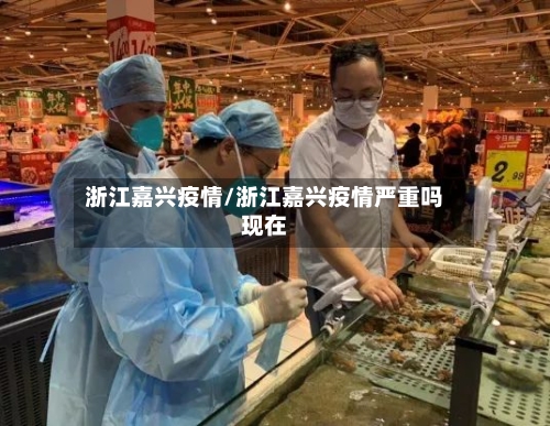 浙江嘉兴疫情/浙江嘉兴疫情严重吗现在-第3张图片