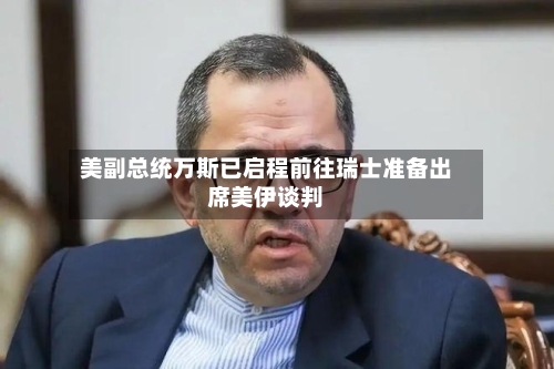 美副总统万斯已启程前往瑞士准备出席美伊谈判
