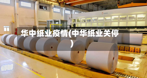 华中纸业疫情(中华纸业关停)-第3张图片