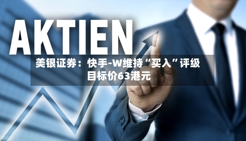 美银证券：快手-W维持“买入”评级 目标价63港元