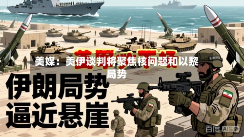 美媒：美伊谈判将聚焦核问题和以黎局势