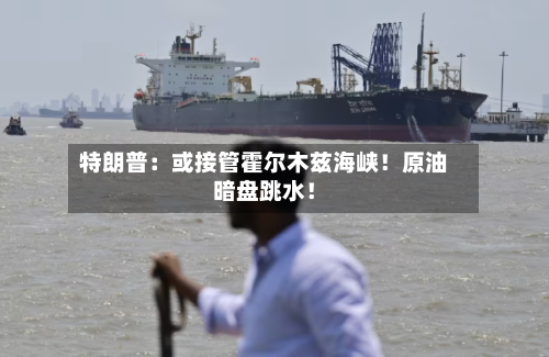 特朗普：或接管霍尔木兹海峡！原油暗盘跳水！