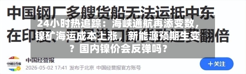 24小时热追踪：海峡通航再添变数，镍矿海运成本上涨	，新能源预期生变？国内镍价会反弹吗？-第2张图片
