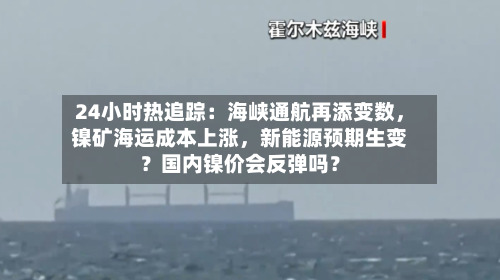 24小时热追踪：海峡通航再添变数	，镍矿海运成本上涨，新能源预期生变？国内镍价会反弹吗？-第3张图片