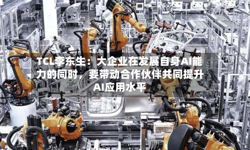 TCL李东生：大企业在发展自身AI能力的同时，要带动合作伙伴共同提升AI应用水平-第2张图片