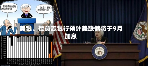 美银、德意志银行预计美联储将于9月加息