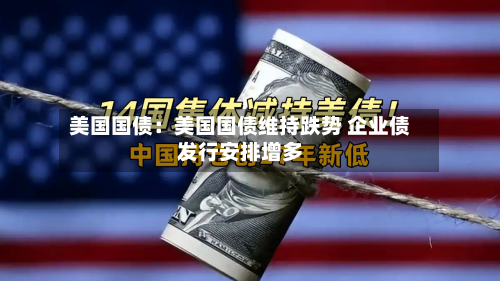 美国国债：美国国债维持跌势 企业债发行安排增多-第3张图片