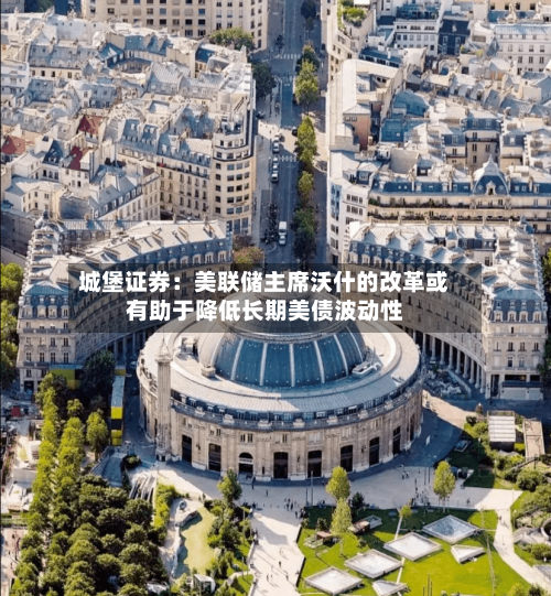 城堡证券：美联储主席沃什的改革或有助于降低长期美债波动性
