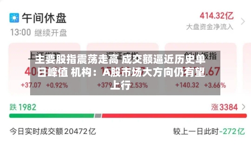 主要股指震荡走高 成交额逼近历史单日峰值 机构:A股市场大方向仍有望上行-第3张图片