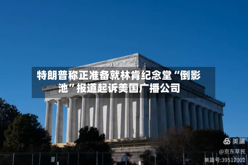 特朗普称正准备就林肯纪念堂“倒影池”报道起诉美国广播公司