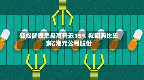 轻松健康早盘高开近15% 拟回购比较多
1亿港元公司股份-第2张图片