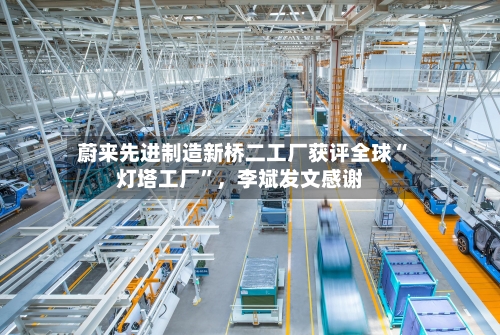 蔚来先进制造新桥二工厂获评全球“灯塔工厂”	，李斌发文感谢-第2张图片