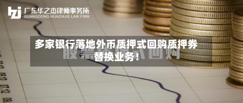 多家银行落地外币质押式回购质押券替换业务！-第2张图片