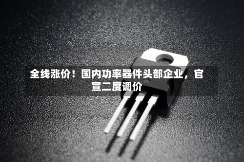 全线涨价！国内功率器件头部企业	，官宣二度调价-第2张图片