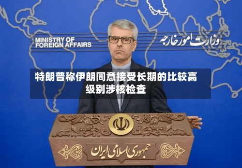 特朗普称伊朗同意接受长期的比较高级别涉核检查