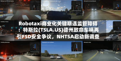 Robotaxi商业化关键期遇监管障碍：特斯拉(TSLA.US)德州致命车祸再引FSD安全争议	，NHTSA启动新调查-第3张图片