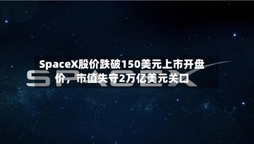 SpaceX股价跌破150美元上市开盘价，市值失守2万亿美元关口