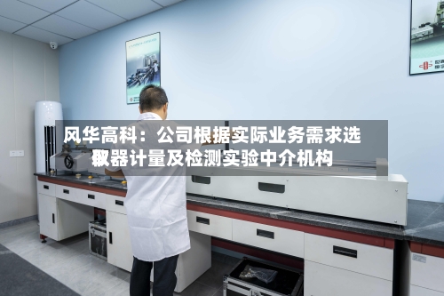 风华高科：公司根据实际业务需求选取仪器计量及检测实验中介机构