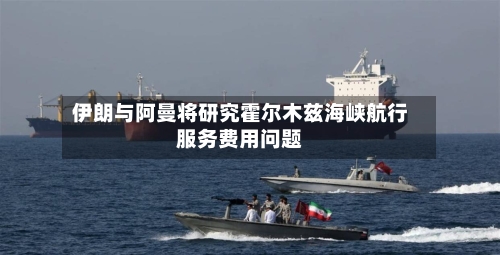 伊朗与阿曼将研究霍尔木兹海峡航行服务费用问题