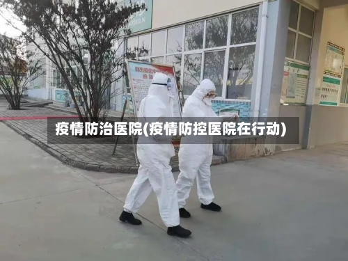 疫情防治医院(疫情防控医院在行动)-第2张图片