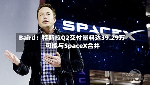 Baird:特斯拉Q2交付量料达39.29万 可能与SpaceX合并-第2张图片
