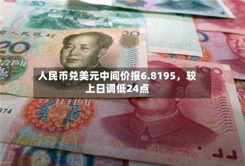 人民币兑美元中间价报6.8195	，较上日调低24点-第2张图片