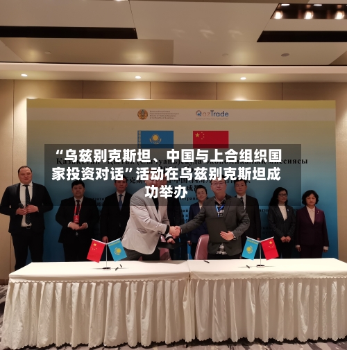 “乌兹别克斯坦、中国与上合组织国家投资对话”活动在乌兹别克斯坦成功举办-第3张图片
