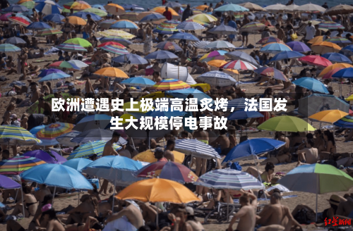 欧洲遭遇史上极端高温炙烤，法国发生大规模停电事故-第2张图片