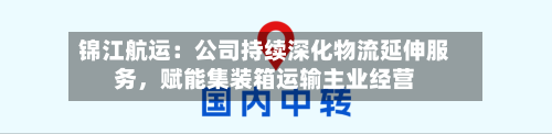 锦江航运：公司持续深化物流延伸服务，赋能集装箱运输主业经营-第3张图片