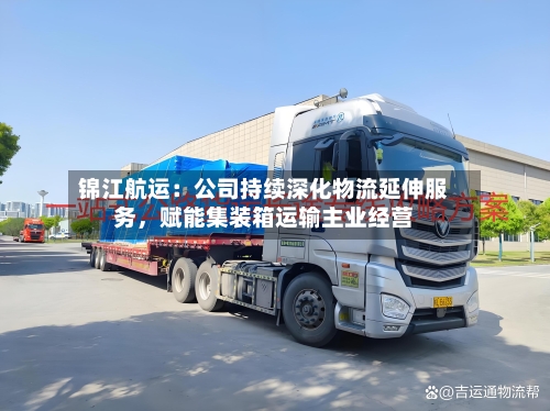 锦江航运：公司持续深化物流延伸服务，赋能集装箱运输主业经营-第2张图片