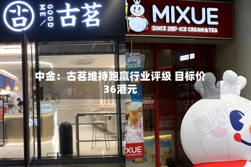 中金：古茗维持跑赢行业评级 目标价36港元-第2张图片