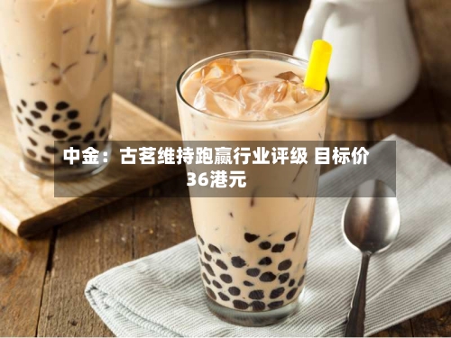 中金：古茗维持跑赢行业评级 目标价36港元-第3张图片