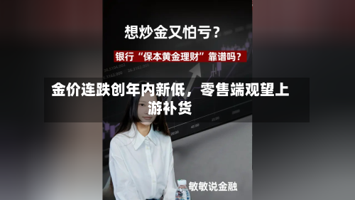 金价连跌创年内新低，零售端观望上游补货-第3张图片