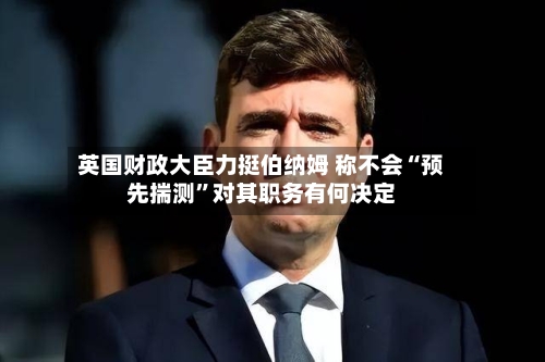 英国财政大臣力挺伯纳姆 称不会“预先揣测”对其职务有何决定-第2张图片