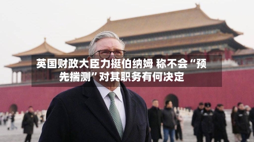 英国财政大臣力挺伯纳姆 称不会“预先揣测”对其职务有何决定-第3张图片