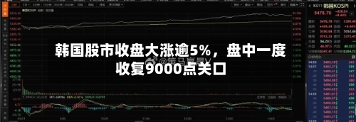 韩国股市收盘大涨逾5%，盘中一度收复9000点关口