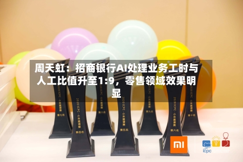 周天虹：招商银行AI处理业务工时与人工比值升至1:9，零售领域效果明显-第2张图片
