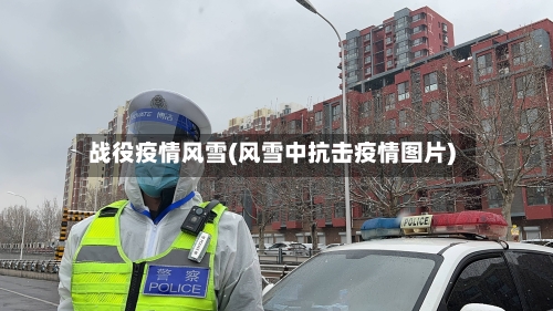 战役疫情风雪(风雪中抗击疫情图片)-第2张图片