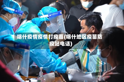 喀什疫情疫情打疫苗(喀什地区疫苗防疫站电话)-第2张图片