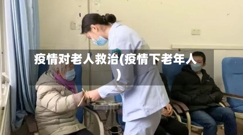疫情对老人救治(疫情下老年人)
