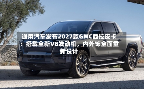 通用汽车发布2027款GMC西拉皮卡：搭载全新V8发动机	，内外饰全面重新设计-第3张图片