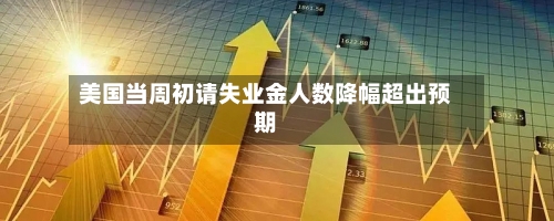 美国当周初请失业金人数降幅超出预期-第2张图片