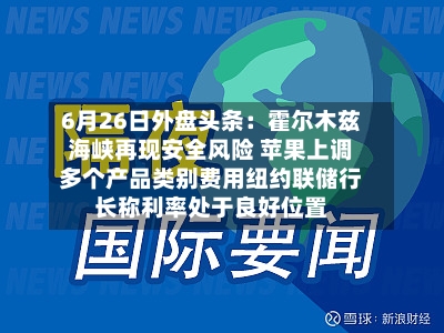 6月26日外盘头条：霍尔木兹海峡再现安全风险 苹果上调多个产品类别费用纽约联储行长称利率处于良好位置-第2张图片