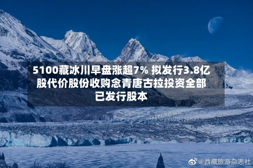 5100藏冰川早盘涨超7% 拟发行3.8亿股代价股份收购念青唐古拉投资全部已发行股本