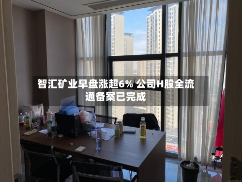 智汇矿业早盘涨超6% 公司H股全流通备案已完成