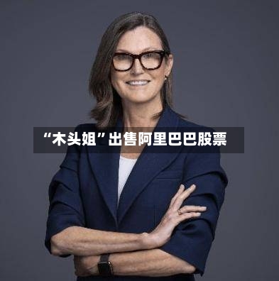 “木头姐”出售阿里巴巴股票