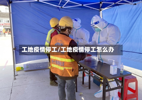 工地疫情停工/工地疫情停工怎么办