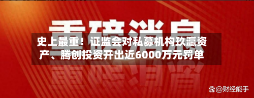 史上最重！证监会对私募机构玖瀛资产	、腾创投资开出近6000万元罚单-第1张图片