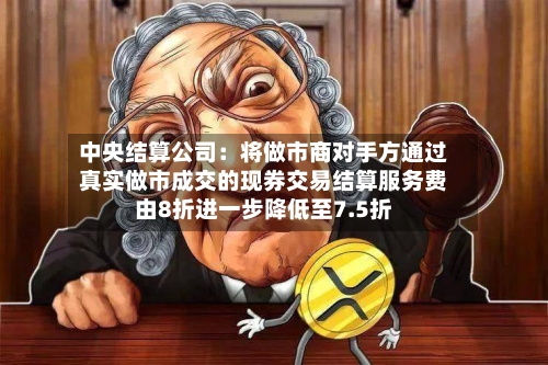 中央结算公司：将做市商对手方通过真实做市成交的现券交易结算服务费由8折进一步降低至7.5折