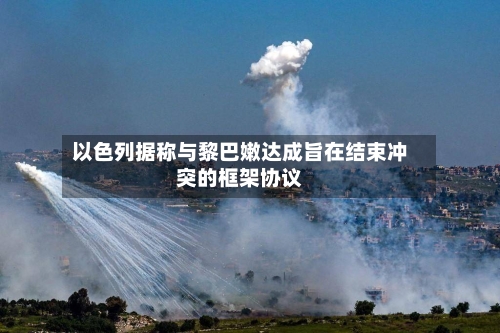 以色列据称与黎巴嫩达成旨在结束冲突的框架协议-第3张图片